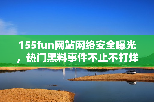 155fun网站网络安全曝光，热门黑料事件不止不打烊