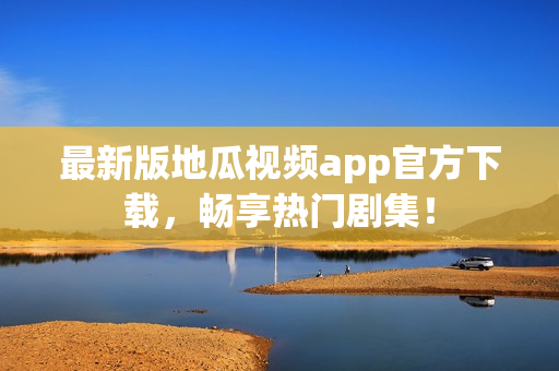 最新版地瓜视频app官方下载，畅享热门剧集！