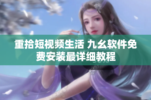 重拾短视频生活 九幺软件免费安装最详细教程