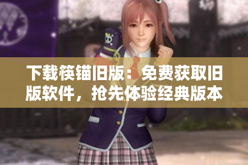 下载筷锚旧版：免费获取旧版软件，抢先体验经典版本