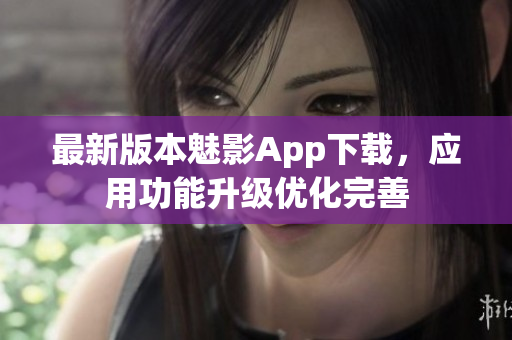 最新版本魅影App下载，应用功能升级优化完善