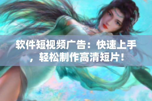 软件短视频广告：快速上手，轻松制作高清短片！