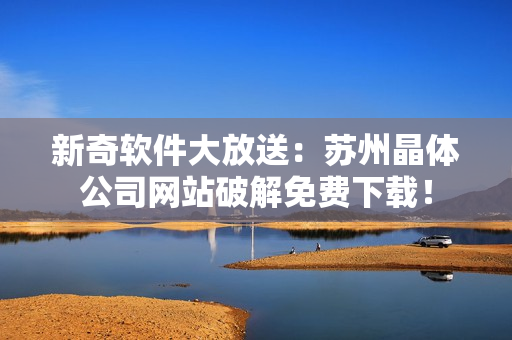 新奇软件大放送：苏州晶体公司网站破解免费下载！