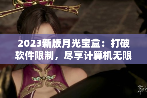 2023新版月光宝盒：打破软件限制，尽享计算机无限可能