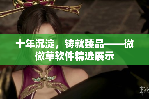 十年沉淀，铸就臻品——微微草软件精选展示
