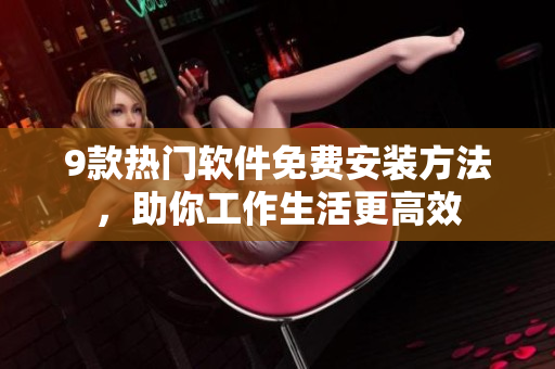 9款热门软件免费安装方法，助你工作生活更高效
