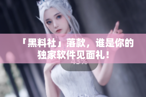 「黑料社」落款，谁是你的独家软件见面礼！