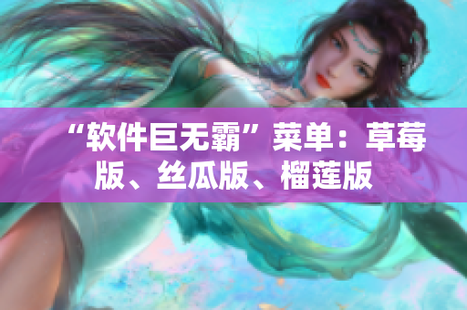 “软件巨无霸”菜单：草莓版、丝瓜版、榴莲版