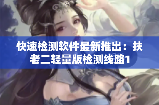 快速检测软件最新推出：扶老二轻量版检测线路1
