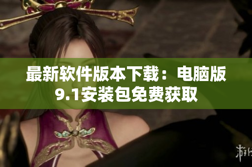 最新软件版本下载：电脑版9.1安装包免费获取