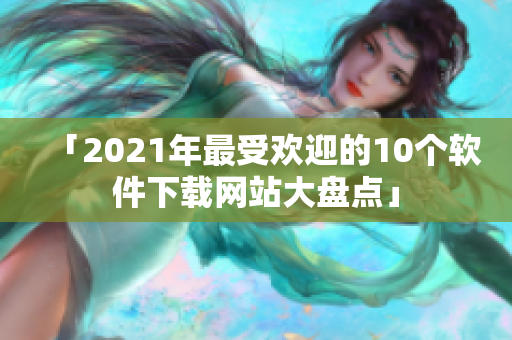 「2021年最受欢迎的10个软件下载网站大盘点」
