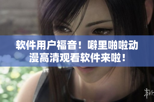 软件用户福音！噼里啪啦动漫高清观看软件来啦！