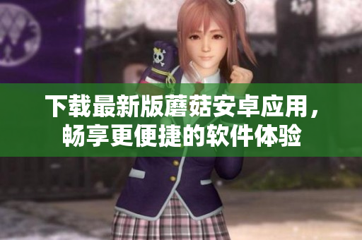 下载最新版蘑菇安卓应用，畅享更便捷的软件体验
