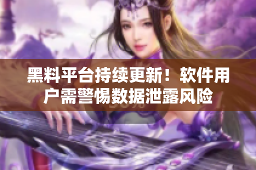 黑料平台持续更新！软件用户需警惕数据泄露风险