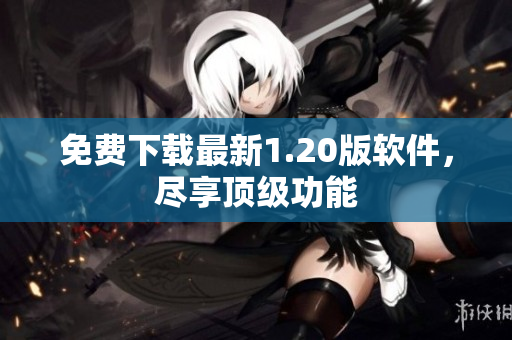 免费下载最新1.20版软件，尽享顶级功能