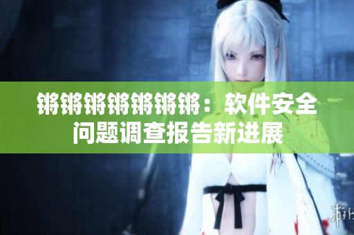 锵锵锵锵锵锵锵：软件安全问题调查报告新进展