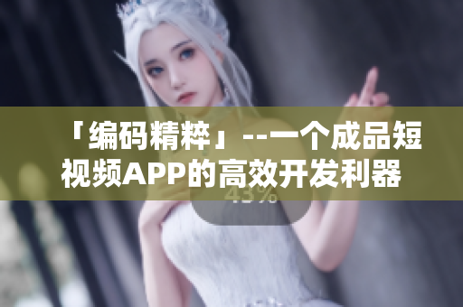 「编码精粹」--一个成品短视频APP的高效开发利器