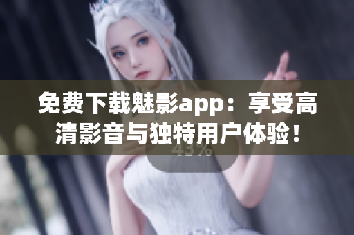 免费下载魅影app：享受高清影音与独特用户体验！