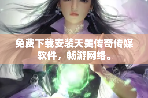 免费下载安装天美传奇传媒软件，畅游网络。