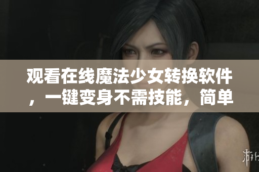 观看在线魔法少女转换软件，一键变身不需技能，简单易用！