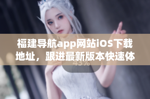 福建导航app网站iOS下载地址，跟进最新版本快速体验！