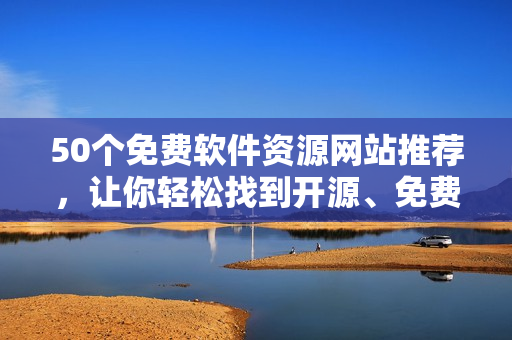 50个免费软件资源网站推荐，让你轻松找到开源、免费软件！