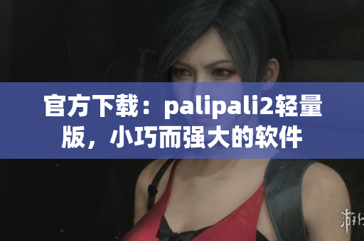 官方下载：palipali2轻量版，小巧而强大的软件