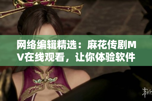 网络编辑精选：麻花传剧MV在线观看，让你体验软件世界的搞笑风味