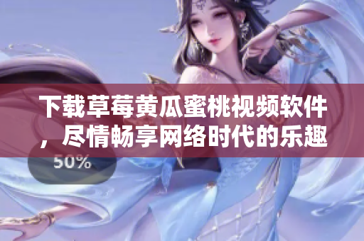 下载草莓黄瓜蜜桃视频软件，尽情畅享网络时代的乐趣！