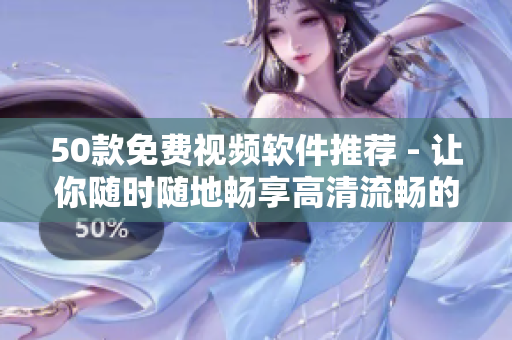 50款免费视频软件推荐 - 让你随时随地畅享高清流畅的视频体验