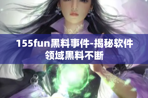 155fun黑料事件-揭秘软件领域黑料不断