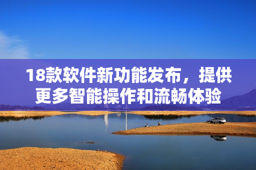 18款软件新功能发布，提供更多智能操作和流畅体验