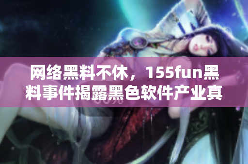 网络黑料不休，155fun黑料事件揭露黑色软件产业真相