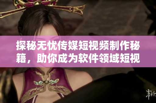 探秘无忧传媒短视频制作秘籍，助你成为软件领域短视频高手！