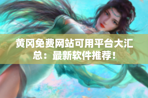 黄冈免费网站可用平台大汇总：最新软件推荐！