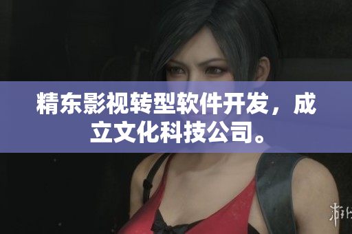 精东影视转型软件开发，成立文化科技公司。