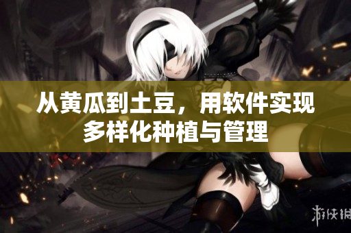 从黄瓜到土豆，用软件实现多样化种植与管理