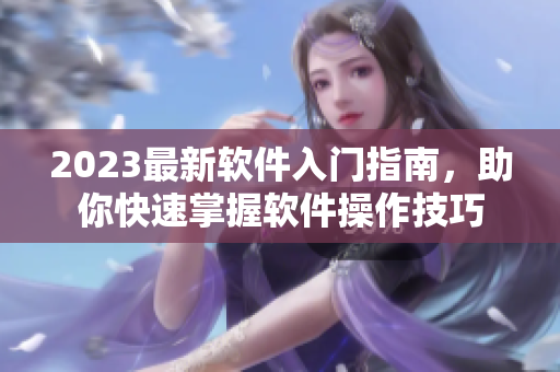 2023最新软件入门指南，助你快速掌握软件操作技巧