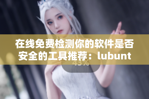 在线免费检测你的软件是否安全的工具推荐：lubuntu轻量版。