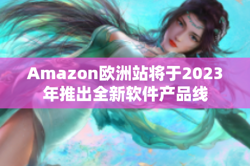 Amazon欧洲站将于2023年推出全新软件产品线
