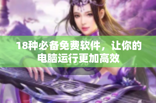 18种必备免费软件，让你的电脑运行更加高效