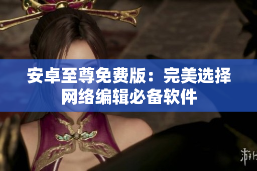 安卓至尊免费版：完美选择网络编辑必备软件