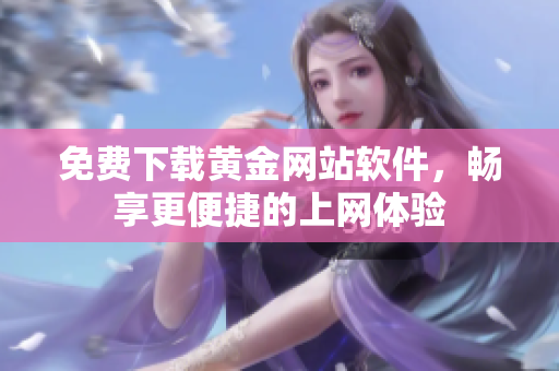 免费下载黄金网站软件，畅享更便捷的上网体验