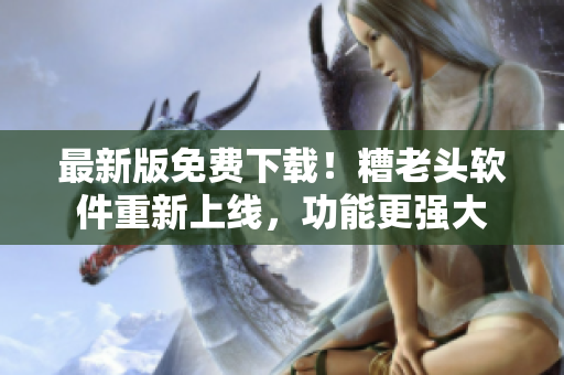 最新版免费下载！糟老头软件重新上线，功能更强大