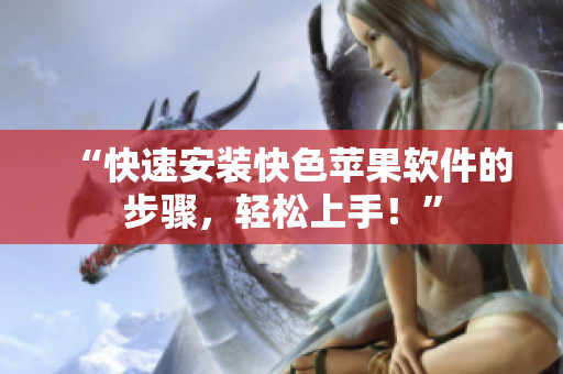 “快速安装快色苹果软件的步骤，轻松上手！”