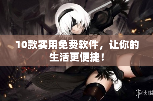 10款实用免费软件，让你的生活更便捷！