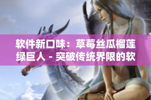 软件新口味：草莓丝瓜榴莲绿巨人 - 突破传统界限的软件创新！