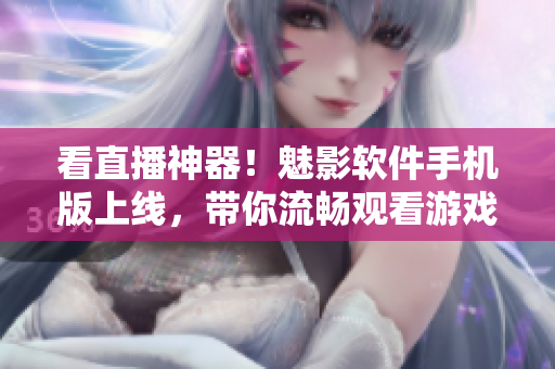 看直播神器！魅影软件手机版上线，带你流畅观看游戏直播！