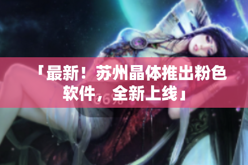 「最新！苏州晶体推出粉色软件，全新上线」