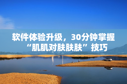 软件体验升级，30分钟掌握“肌肌对肤肤肤”技巧